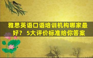 雅思英语口语培训机构哪家最好？ 5大评价标准给你答案